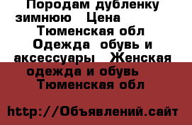 Породам дубленку зимнюю › Цена ­ 5 000 - Тюменская обл. Одежда, обувь и аксессуары » Женская одежда и обувь   . Тюменская обл.